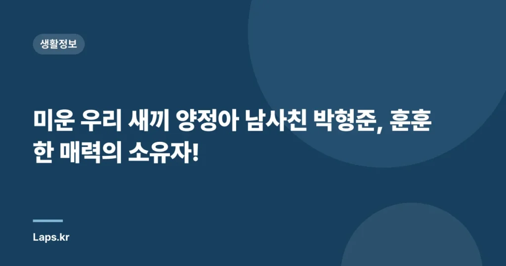 미운 우리 새끼 양정아 남사친 박형준, 훈훈한 매력의 소유자!