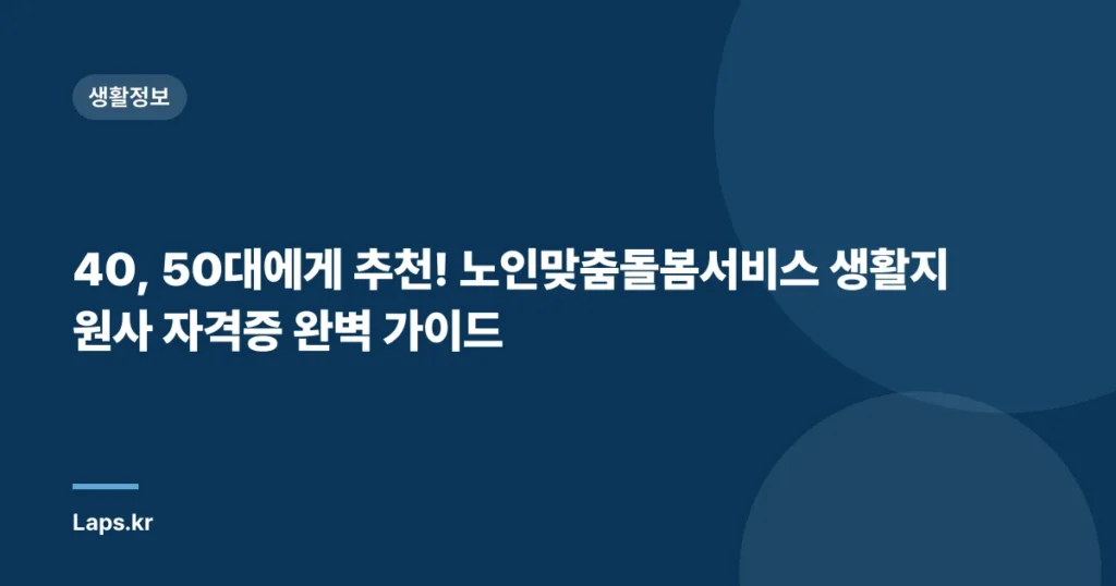 40, 50대에게 추천! 노인맞춤돌봄서비스 생활지원사 자격증 완벽 가이드