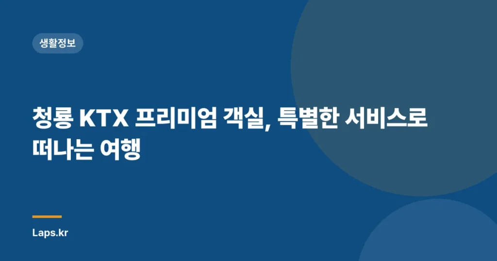 청룡 KTX 프리미엄 객실, 특별한 서비스로 떠나는 여행