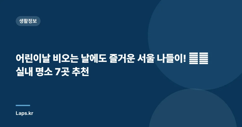 어린이날 비오는 날에도 즐거운 서울 나들이! ☔️ 실내 명소 7곳 추천