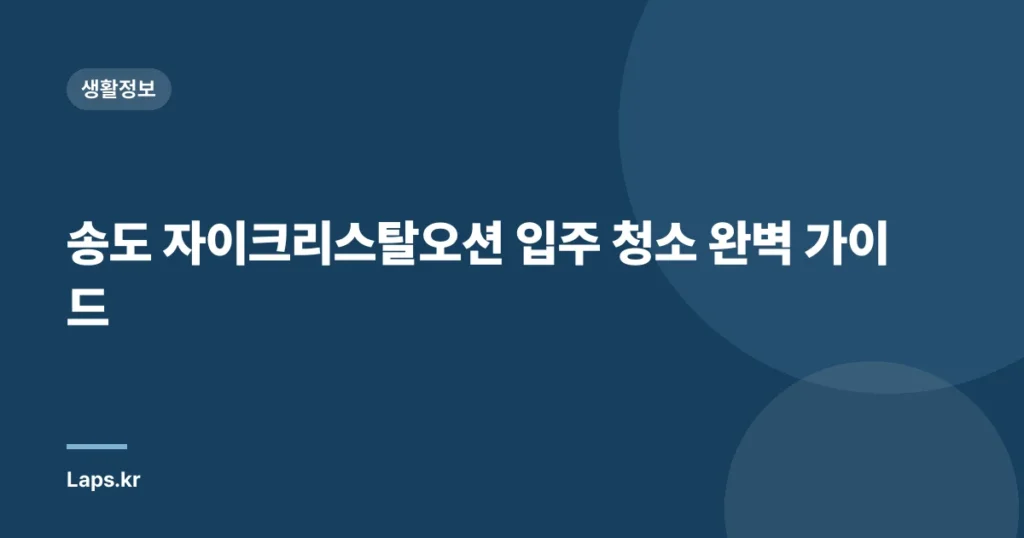 송도 자이크리스탈오션 입주 청소 완벽 가이드