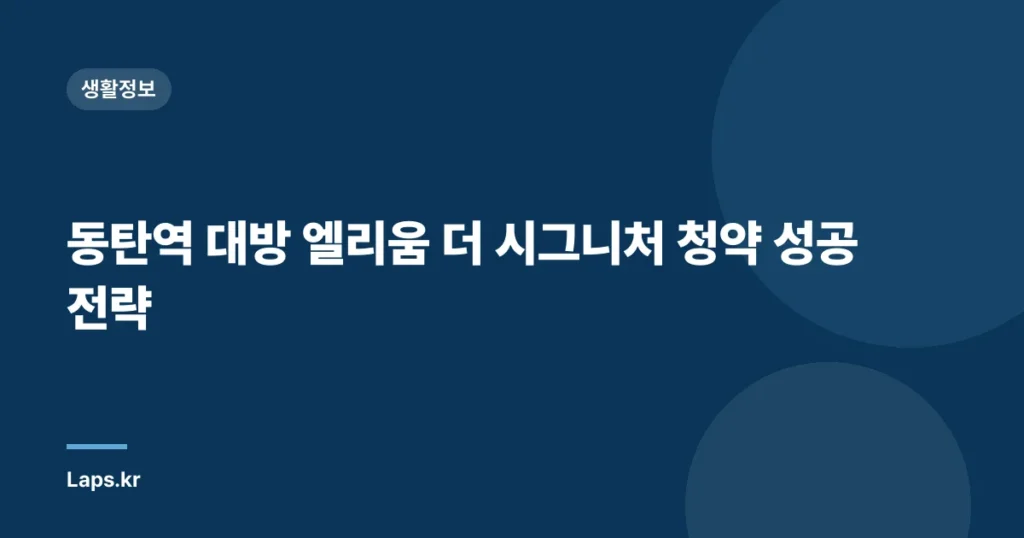 동탄역 대방 엘리움 더 시그니처 청약 성공 전략