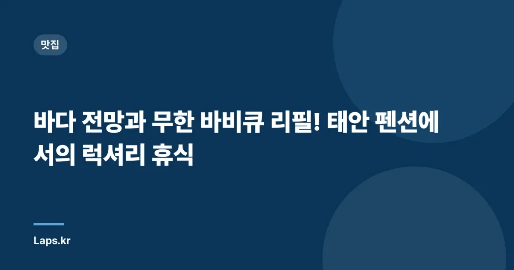 바다 전망과 무한 바비큐 리필! 태안 펜션에서의 럭셔리 휴식