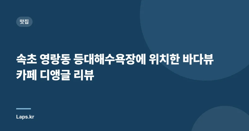 속초 영랑동 등대해수욕장에 위치한 바다뷰 카페 디앵글 리뷰