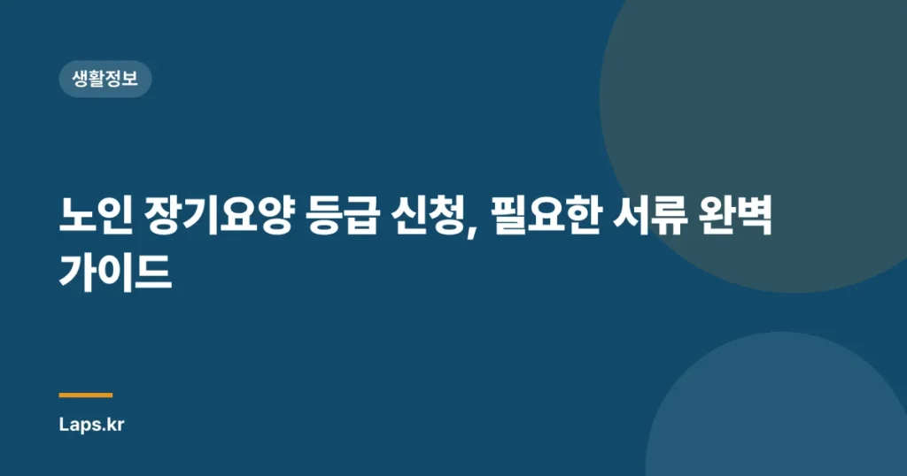 노인 장기요양 등급 신청, 필요한 서류 완벽 가이드