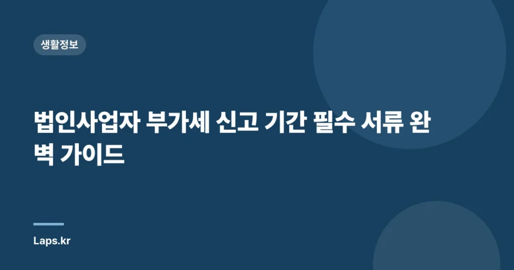 법인사업자 부가세 신고 기간 필수 서류 완벽 가이드