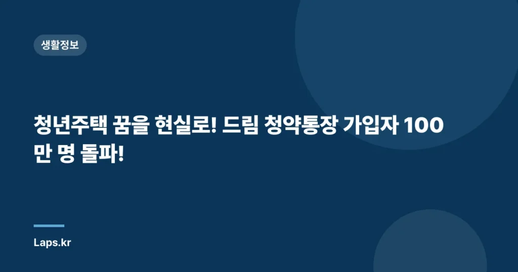 청년주택 꿈을 현실로! 드림 청약통장 가입자 100만 명 돌파!