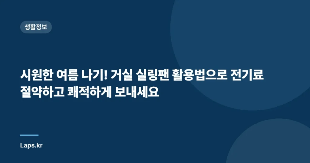 시원한 여름 나기! 거실 실링팬 활용법으로 전기료 절약하고 쾌적하게 보내세요