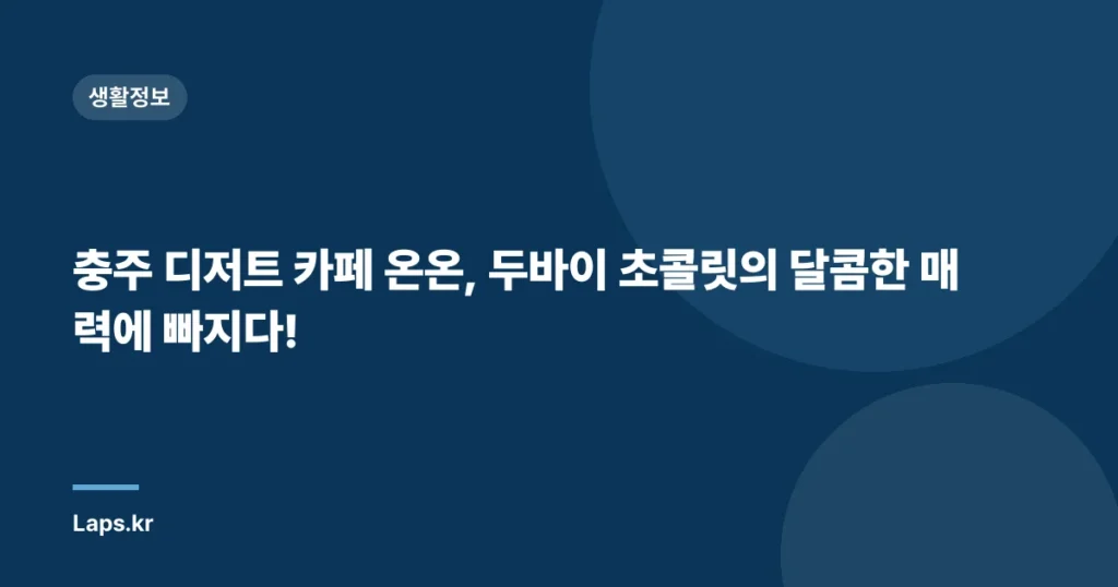 충주 디저트 카페 온온, 두바이 초콜릿의 달콤한 매력에 빠지다!