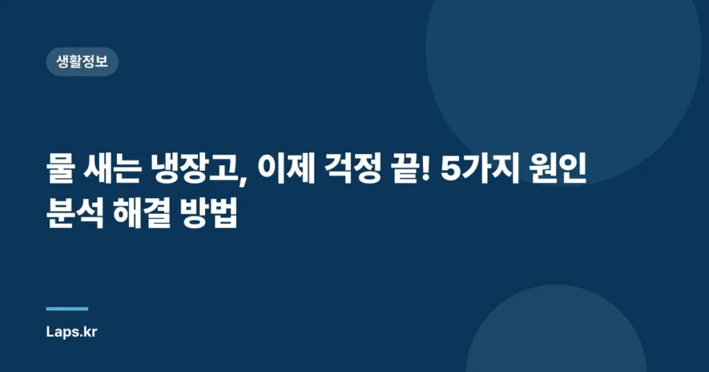 물 새는 냉장고, 이제 걱정 끝! 5가지 원인 분석 해결 방법