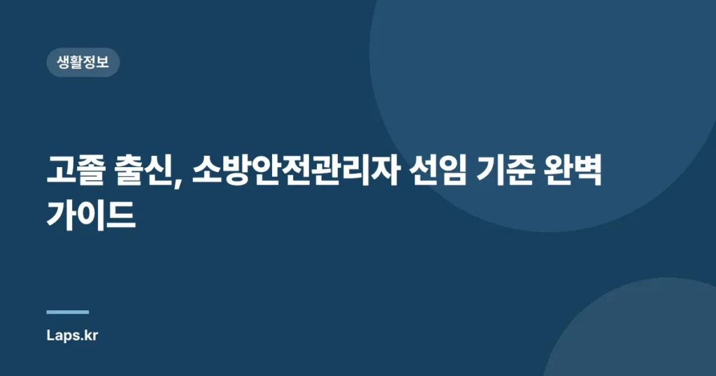 고졸 출신, 소방안전관리자 선임 기준 완벽 가이드