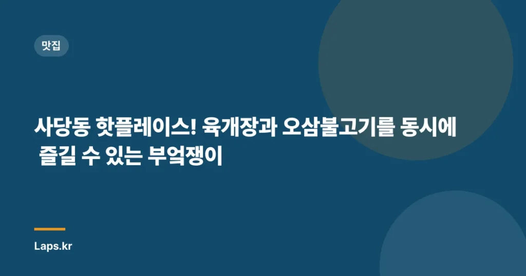 사당동 핫플레이스! 육개장과 오삼불고기를 동시에 즐길 수 있는 부엌쟁이