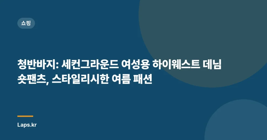 청반바지: 세컨그라운드 여성용 하이웨스트 데님 숏팬츠, 스타일리시한 여름 패션