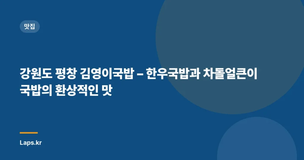 강원도 평창 김영이국밥 – 한우국밥과 차돌얼큰이국밥의 환상적인 맛