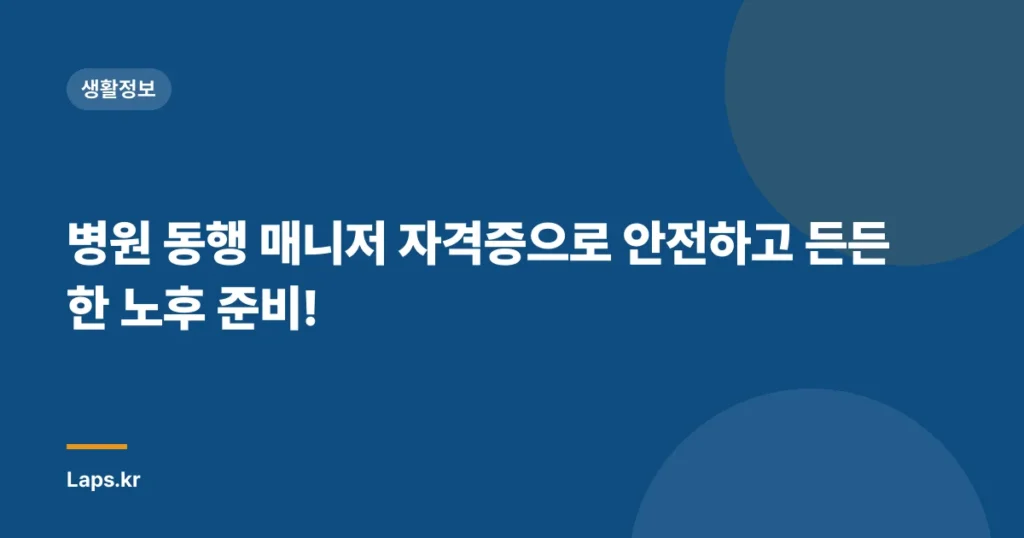 병원 동행 매니저 자격증으로 안전하고 든든한 노후 준비!