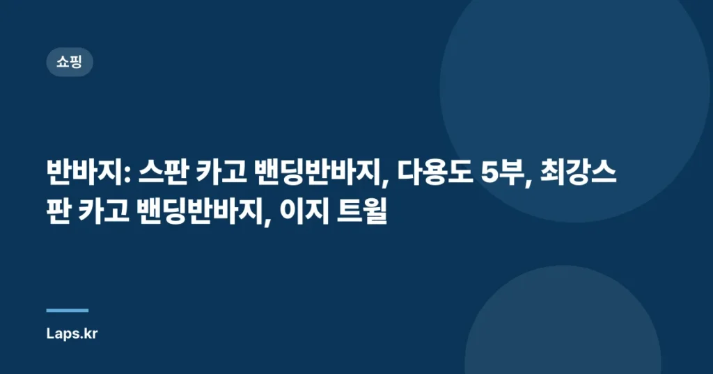 반바지: 스판 카고 밴딩반바지, 다용도 5부, 최강스판 카고 밴딩반바지, 이지 트윌