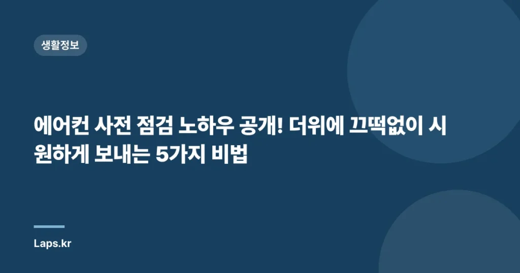 에어컨 사전 점검 노하우 공개! 더위에 끄떡없이 시원하게 보내는 5가지 비법