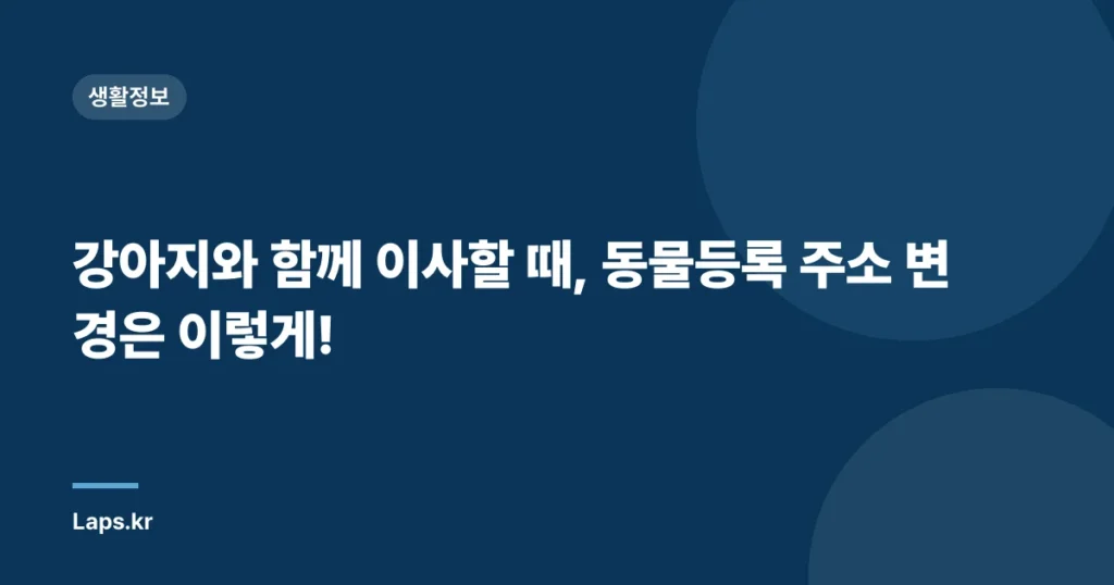 강아지와 함께 이사할 때, 동물등록 주소 변경은 이렇게!