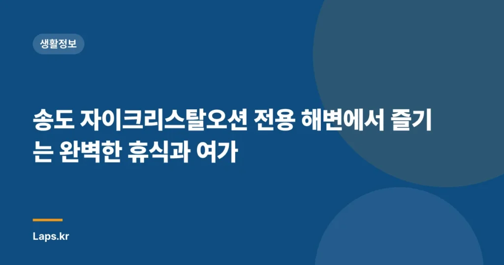 송도 자이크리스탈오션 전용 해변에서 즐기는 완벽한 휴식과 여가