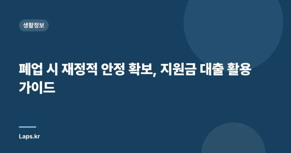 폐업 시 재정적 안정 확보, 지원금 대출 활용 가이드