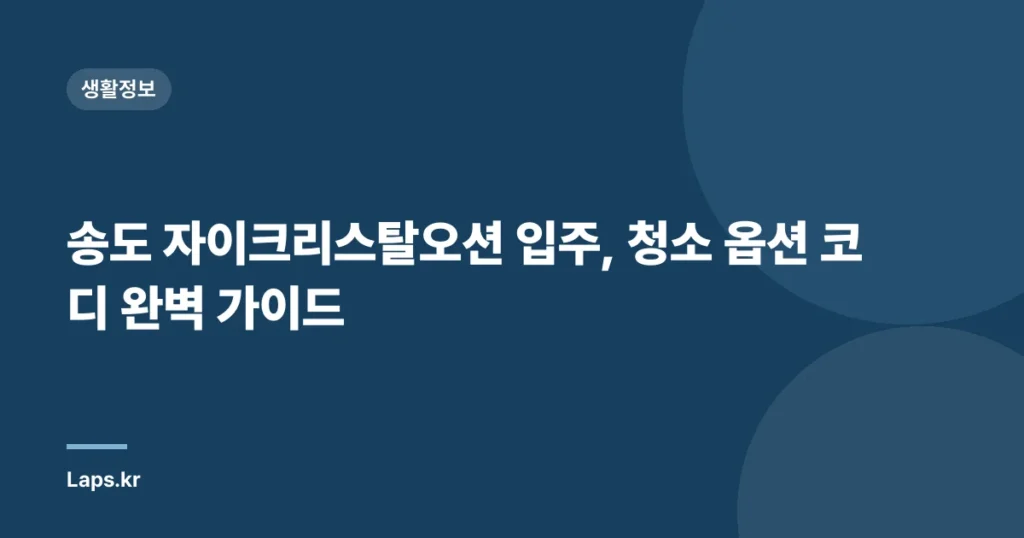 송도 자이크리스탈오션 입주, 청소 옵션 코디 완벽 가이드