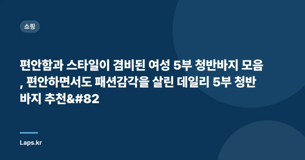 편안함과 스타일이 겸비된 여성 5부 청반바지 모음, 편안하면서도 패션감각을 살린 데일리 5부 청반바지 추천R