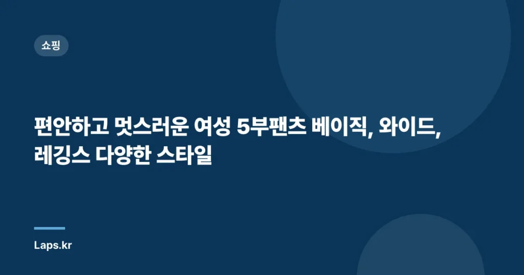편안하고 멋스러운 여성 5부팬츠 베이직, 와이드, 레깅스 다양한 스타일