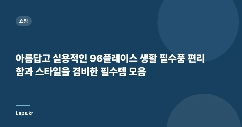 아름답고 실용적인 96플레이스 생활 필수품 편리함과 스타일을 겸비한 필수템 모음