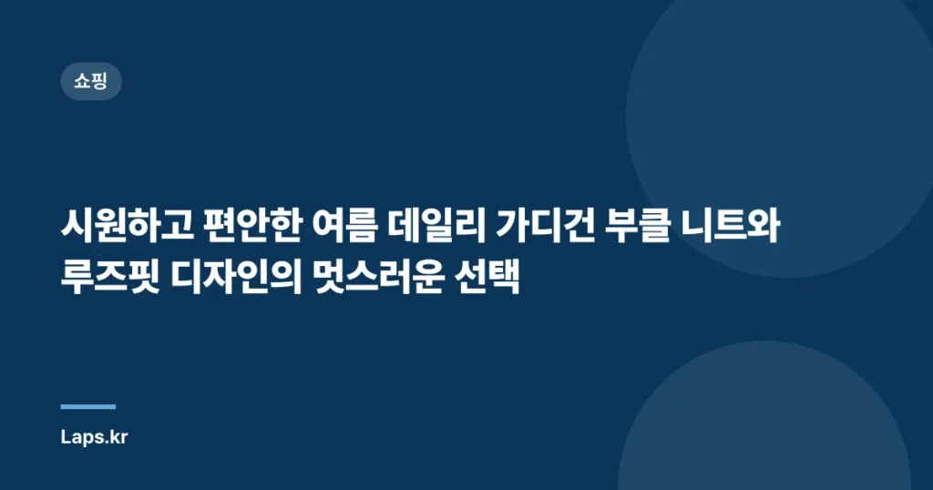 시원하고 편안한 여름 데일리 가디건 부클 니트와 루즈핏 디자인의 멋스러운 선택