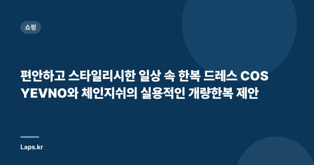 편안하고 스타일리시한 일상 속 한복 드레스 COSYEVNO와 체인지쉬의 실용적인 개량한복 제안