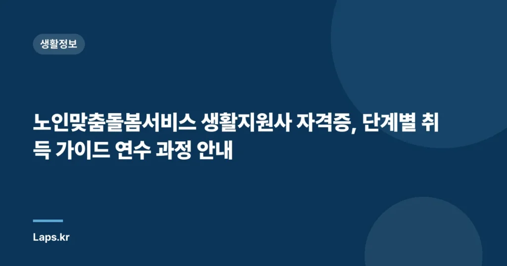 노인맞춤돌봄서비스 생활지원사 자격증, 단계별 취득 가이드 연수 과정 안내