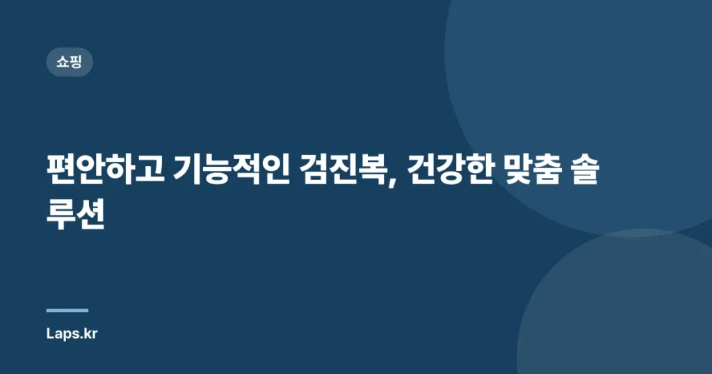 편안하고 기능적인 검진복, 건강한 맞춤 솔루션