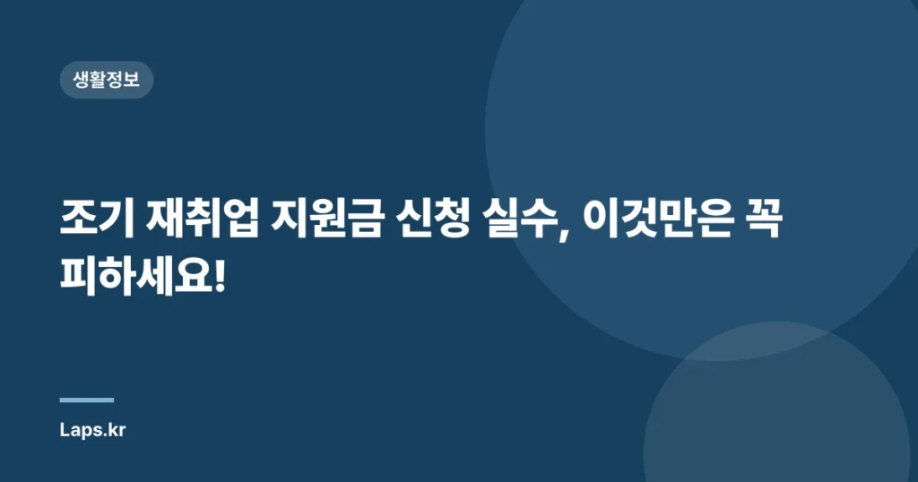 조기 재취업 지원금 신청 실수, 이것만은 꼭 피하세요!