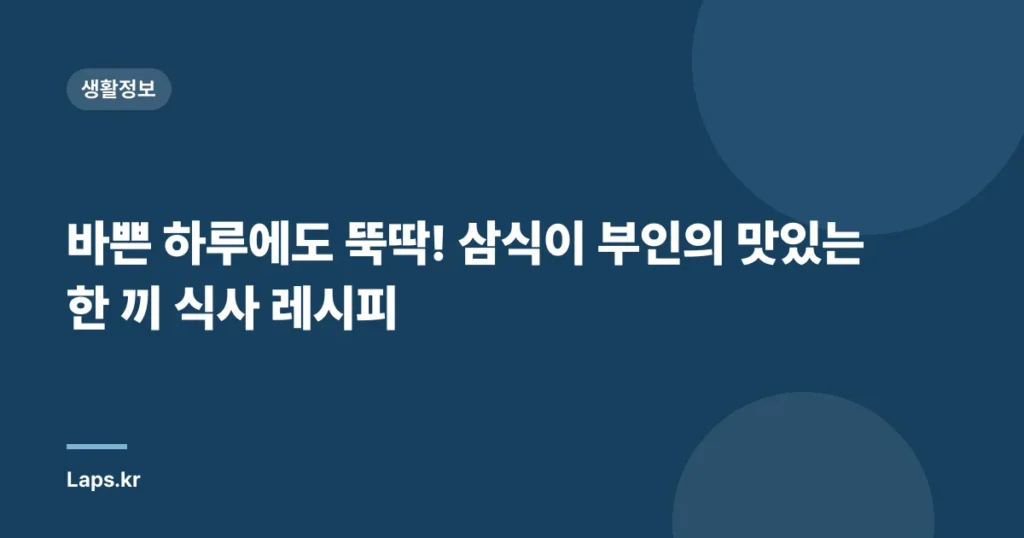 바쁜 하루에도 뚝딱! 삼식이 부인의 맛있는 한 끼 식사 레시피