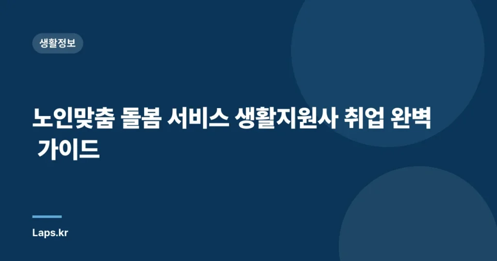 노인맞춤 돌봄 서비스 생활지원사 취업 완벽 가이드