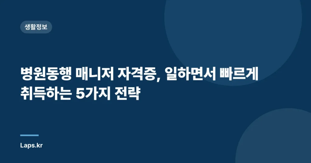 병원동행 매니저 자격증, 일하면서 빠르게 취득하는 5가지 전략