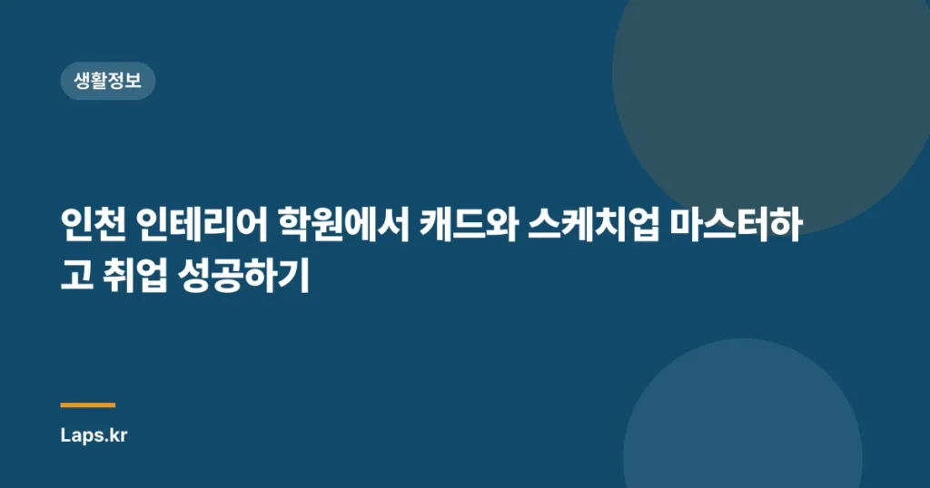 인천 인테리어 학원에서 캐드와 스케치업 마스터하고 취업 성공하기