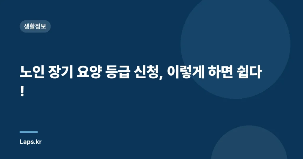 노인 장기 요양 등급 신청, 이렇게 하면 쉽다!