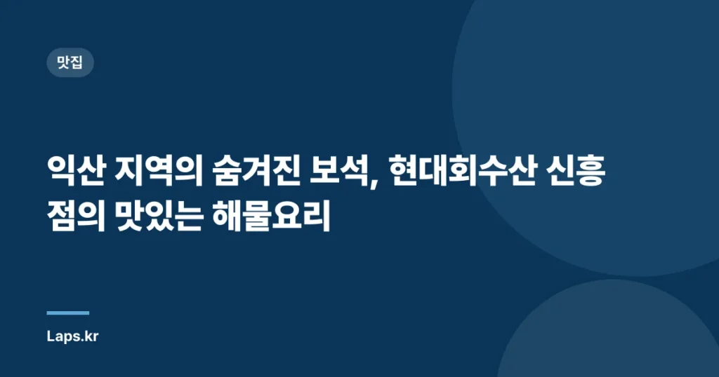 익산 지역의 숨겨진 보석, 현대회수산 신흥점의 맛있는 해물요리