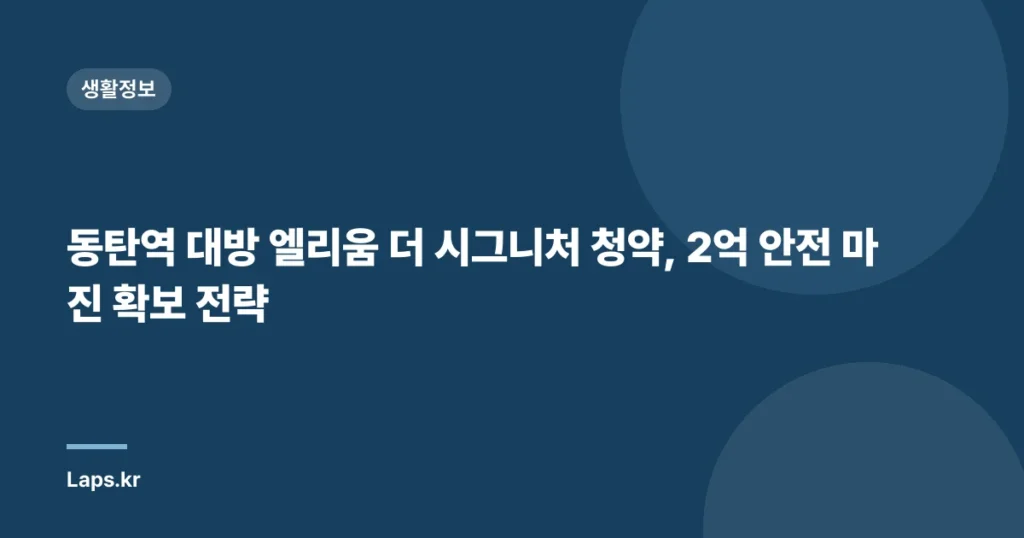동탄역 대방 엘리움 더 시그니처 청약, 2억 안전 마진 확보 전략