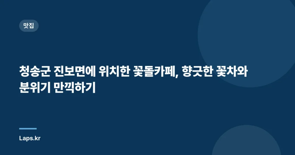 청송군 진보면에 위치한 꽃돌카페, 향긋한 꽃차와 분위기 만끽하기