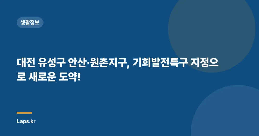 대전 유성구 안산·원촌지구, 기회발전특구 지정으로 새로운 도약!