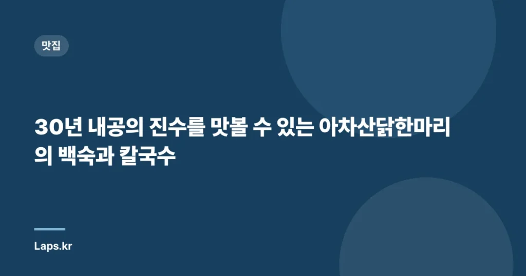 30년 내공의 진수를 맛볼 수 있는 아차산닭한마리의 백숙과 칼국수