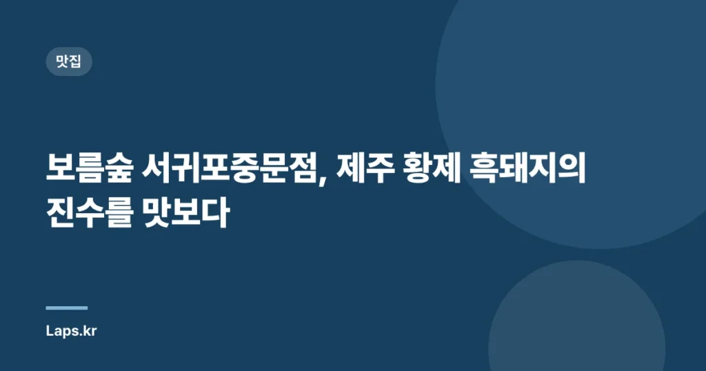 보름숲 서귀포중문점, 제주 황제 흑돼지의 진수를 맛보다