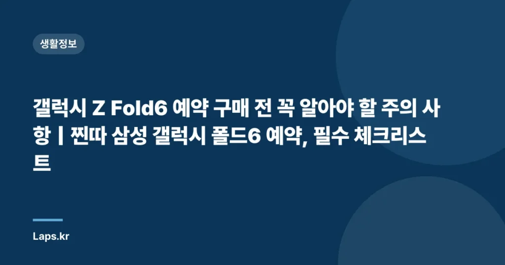 갤럭시 Z Fold6 예약 구매 전 꼭 알아야 할 주의 사항｜찐따 삼성 갤럭시 폴드6 예약, 필수 체크리스트