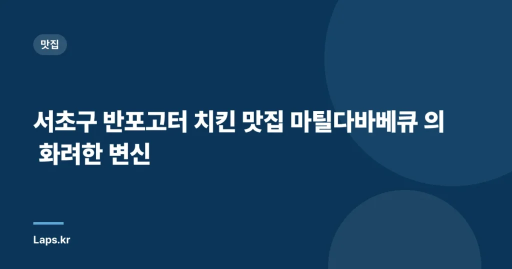 서초구 반포고터 치킨 맛집 마틸다바베큐 의 화려한 변신