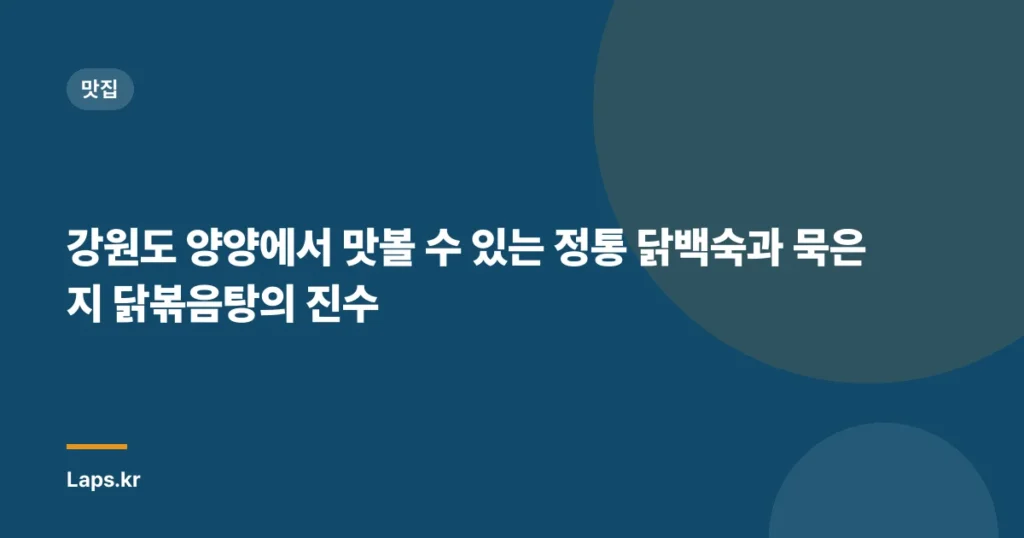 강원도 양양에서 맛볼 수 있는 정통 닭백숙과 묵은지 닭볶음탕의 진수