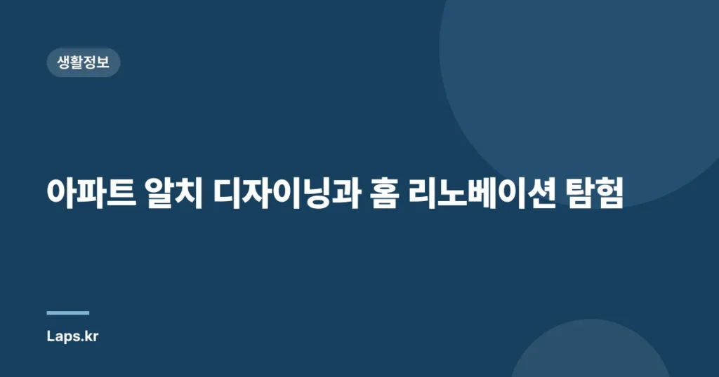 아파트 알치 디자이닝과 홈 리노베이션 탐험