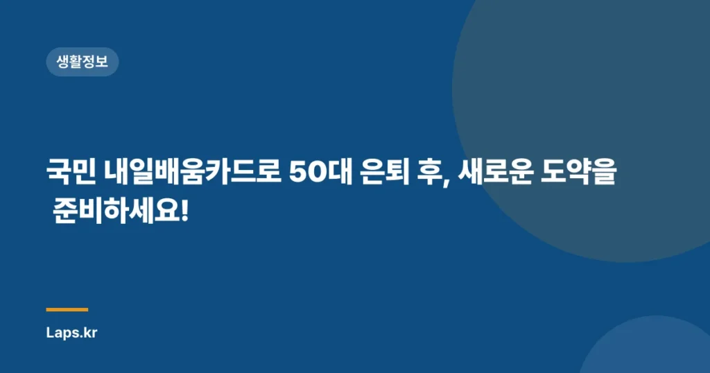 국민 내일배움카드로 50대 은퇴 후, 새로운 도약을 준비하세요!