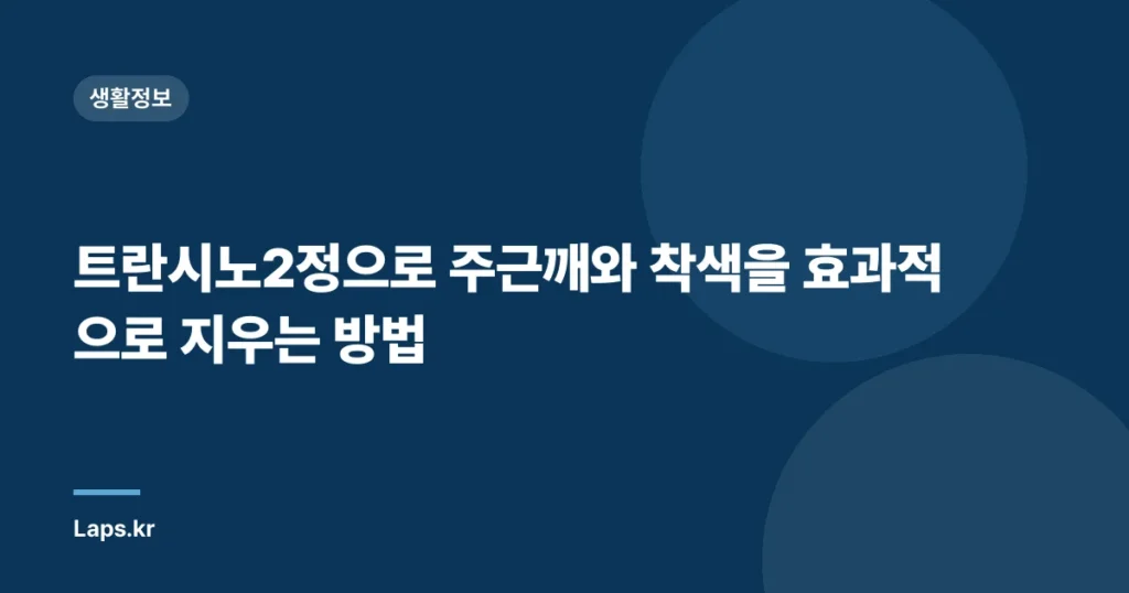 트란시노2정으로 주근깨와 착색을 효과적으로 지우는 방법